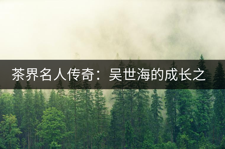 茶界名人傳奇:吳世海的成長之路 茶界名人傳奇:吳世海的成長之路