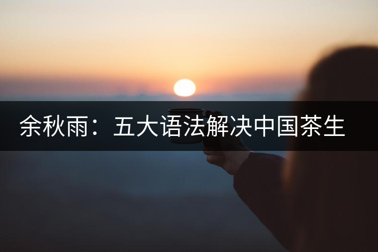 余秋雨：五大語法解決中國茶生存難題