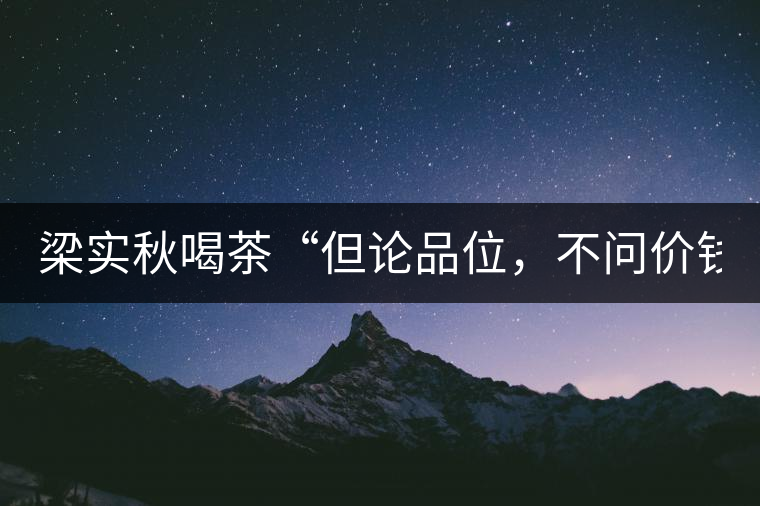 梁實(shí)秋喝茶“但論品位，不問價(jià)錢”