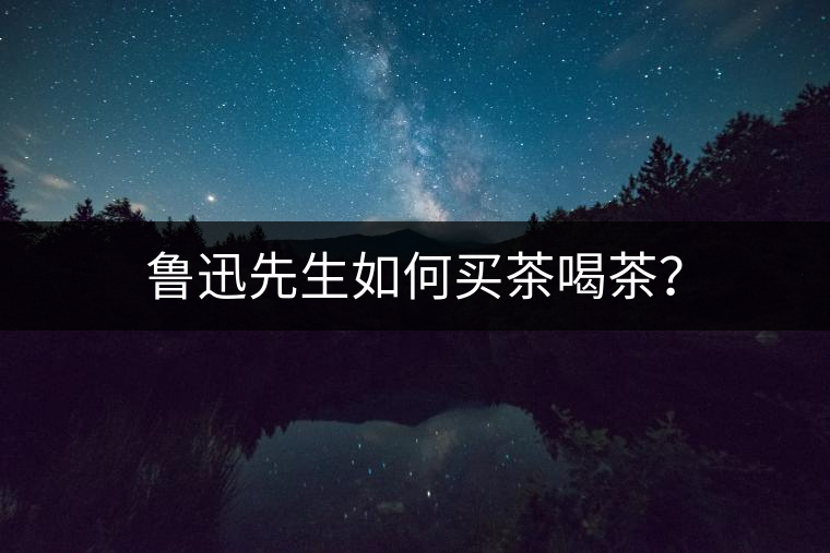 魯迅先生如何買茶喝茶？