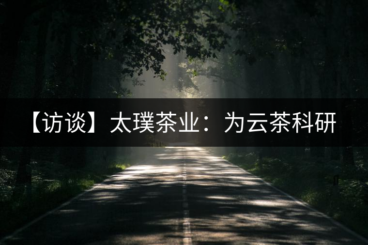 【訪談】太璞茶業(yè)：為云茶科研成果“吼”市場(chǎng)
