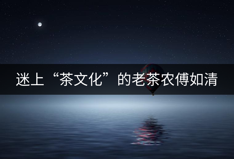 迷上“茶文化”的老茶農(nóng)傅如清