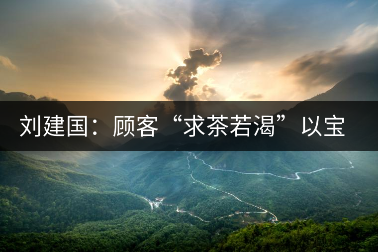 劉建國(guó):顧客“求茶若渴”以寶石相贈(zèng) 劉建國(guó):顧客“求茶若渴”以寶石相贈(zèng)