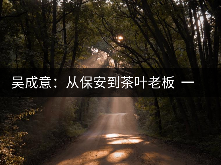 吳成意:從保安到茶葉老板 一年“掃樓”賣(mài)茶8噸 吳成意:從保安到茶葉老板 一年“掃樓”賣(mài)茶8噸