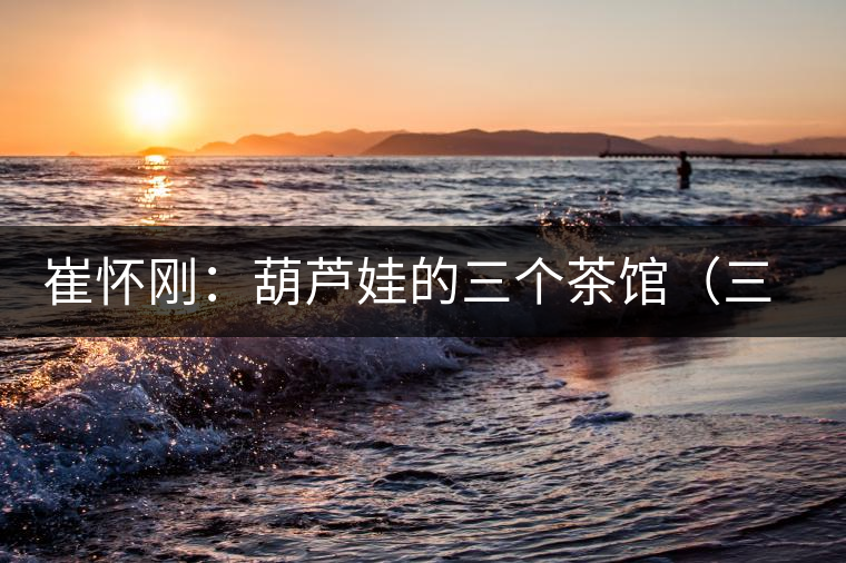 崔懷剛:葫蘆娃的三個茶館(三幕話劇)——第一幕 崔懷剛:葫蘆娃的三個茶館(三幕話劇)——第一幕