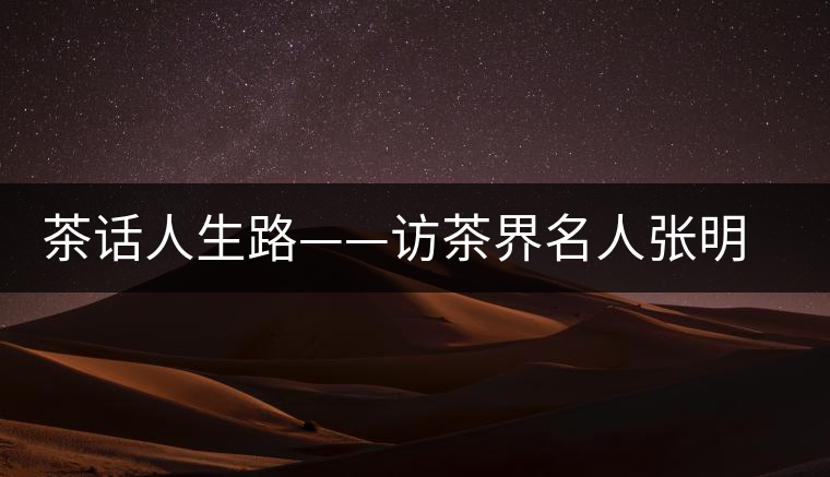 茶話人生路——訪茶界名人張明春 茶話人生路——訪茶界名人張明春