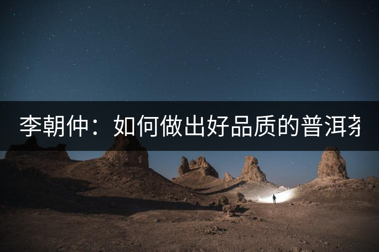 李朝仲:如何做出好品質(zhì)的普洱茶? 李朝仲:如何做出好品質(zhì)的普洱茶?