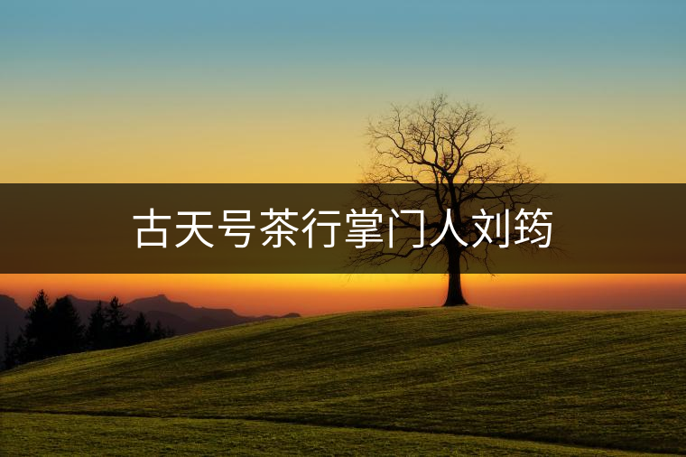 古天號茶行掌門人劉筠