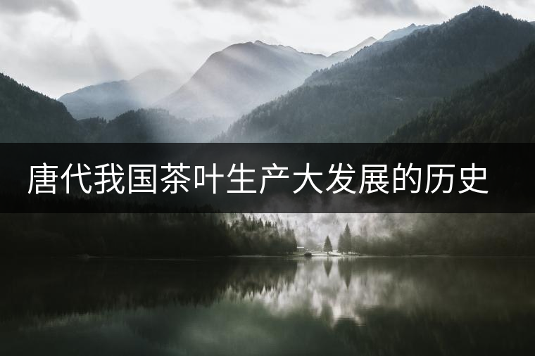 唐代我國茶葉生產(chǎn)大發(fā)展的歷史時(shí)期