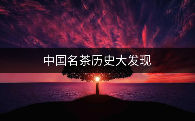中國名茶歷史大發(fā)現(xiàn)