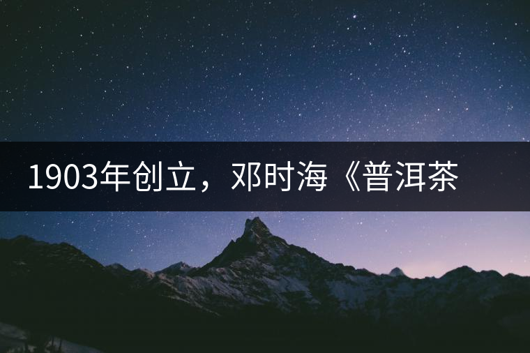 1903年創(chuàng)立，鄧時(shí)?！镀斩琛窂奈刺峒?，它才是真的下關(guān)沱茶鼻祖