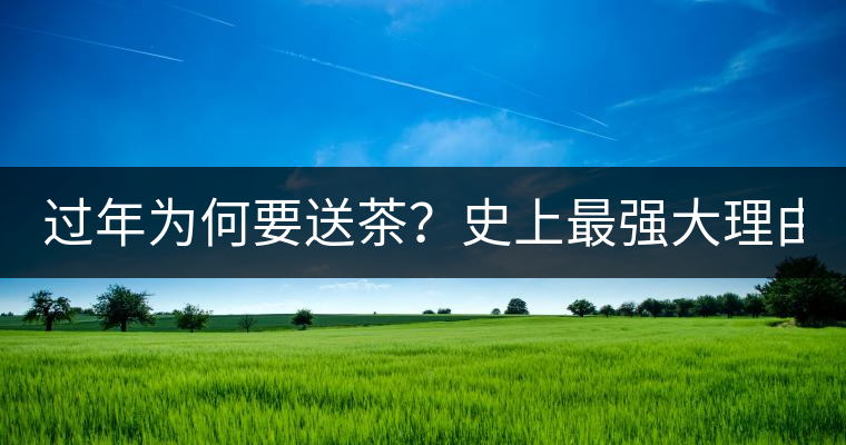 過年為何要送茶？史上最強(qiáng)大理由在此！