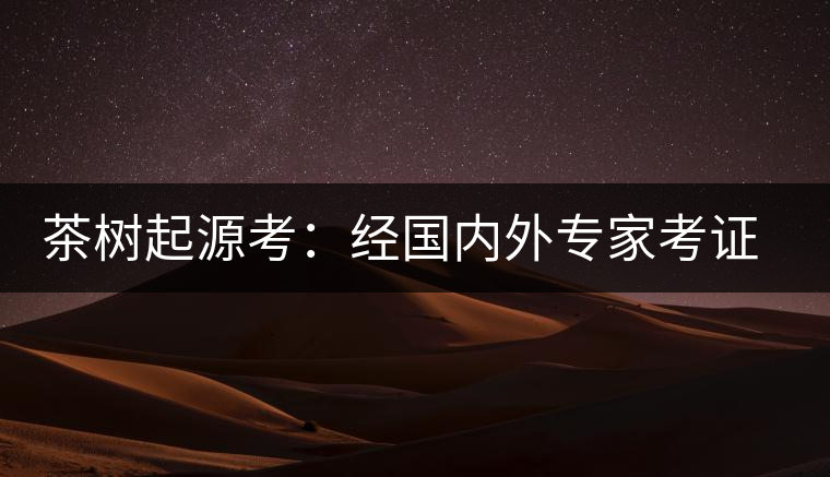 茶樹起源考：經(jīng)國內(nèi)外專家考證，茶樹起源于中國西南部