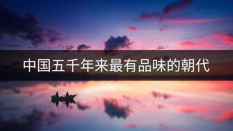 中國(guó)五千年來最有品味的朝代 中國(guó)五千年來最有品味的朝代