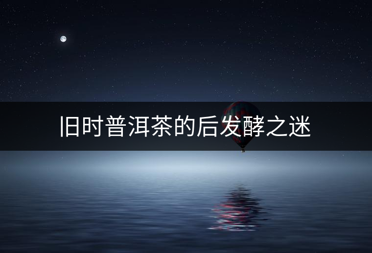舊時普洱茶的后發(fā)酵之迷 舊時普洱茶的后發(fā)酵之迷