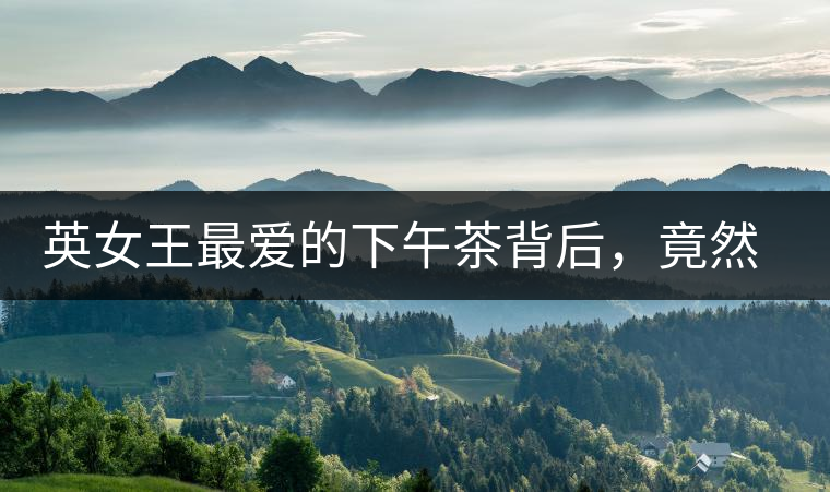 英女王最愛的下午茶背后，竟然隱藏著這些秘事？