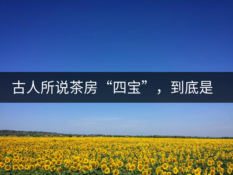 古人所說(shuō)茶房“四寶”，到底是哪四寶？