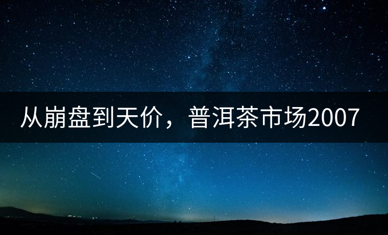 從崩盤到天價，普洱茶市場2007年到2017年回顧