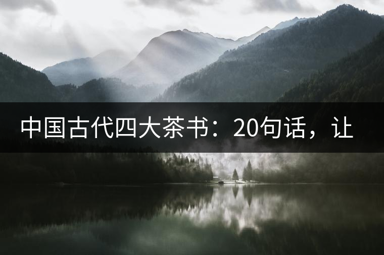 中國(guó)古代四大茶書(shū)：20句話，讓你更懂茶