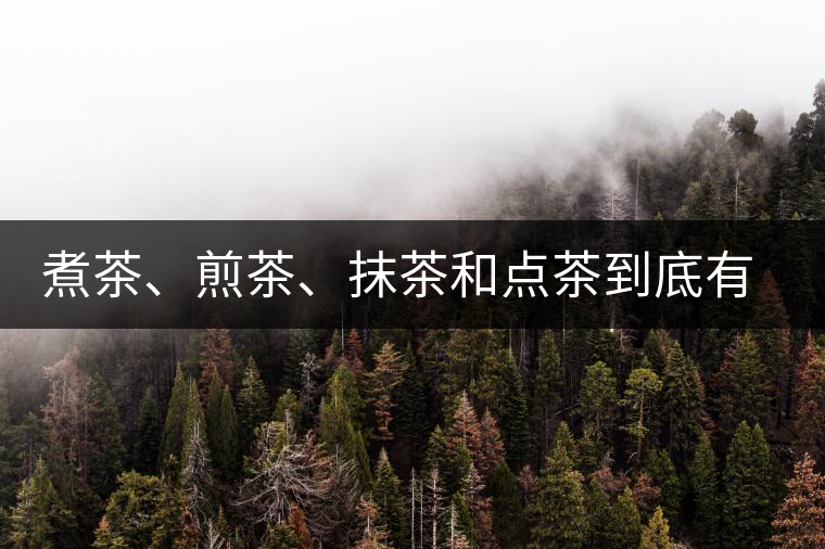 煮茶、煎茶、抹茶和點(diǎn)茶到底有何區(qū)別？