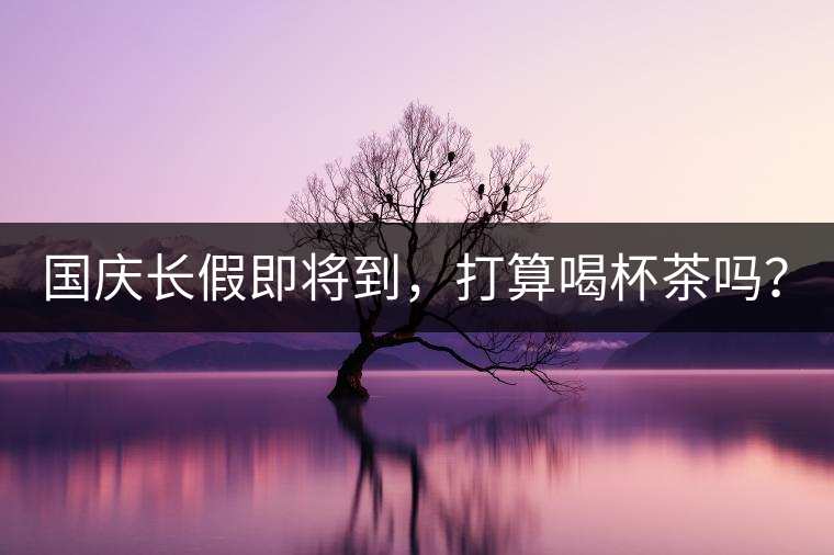 國(guó)慶長(zhǎng)假即將到，打算喝杯茶嗎？