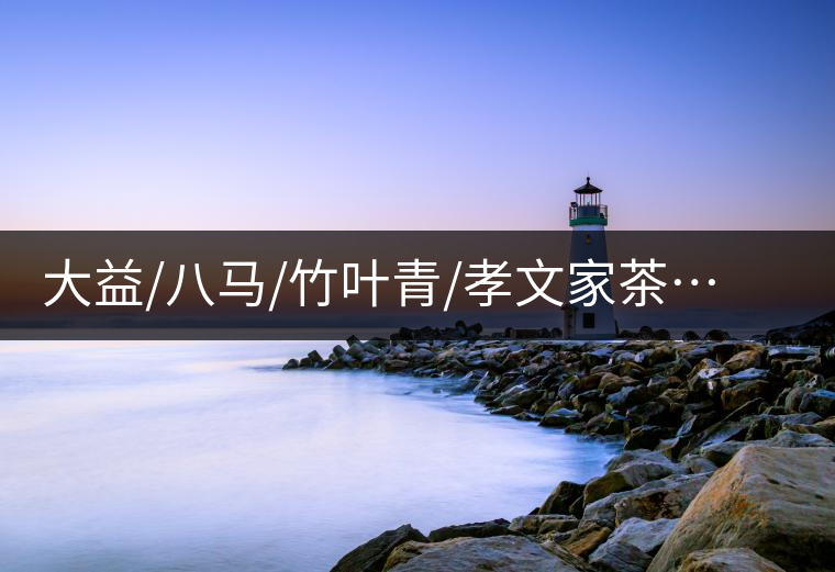大益/八馬/竹葉青/孝文家茶…你被哪個(gè)茶企的文案攻陷過？
