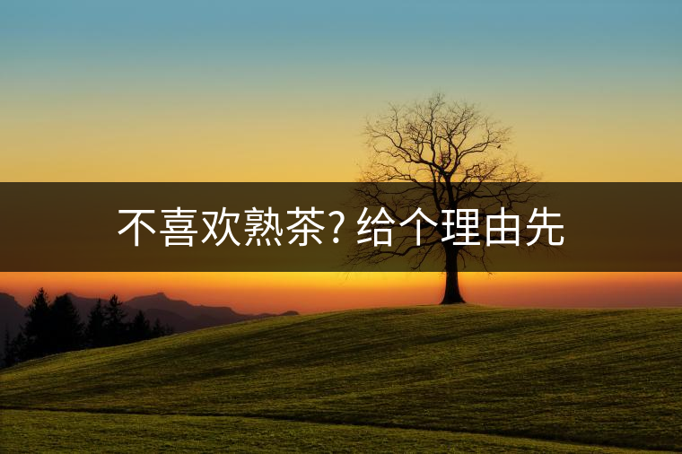 不喜歡熟茶? 給個(gè)理由先 不喜歡熟茶? 給個(gè)理由先
