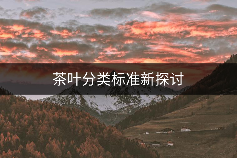茶葉分類(lèi)標(biāo)準(zhǔn)新探討 茶葉分類(lèi)標(biāo)準(zhǔn)新探討