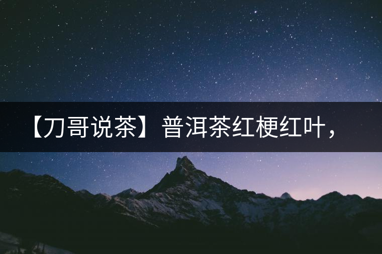 【刀哥說(shuō)茶】普洱茶紅梗紅葉，這鍋誰(shuí)來(lái)背？