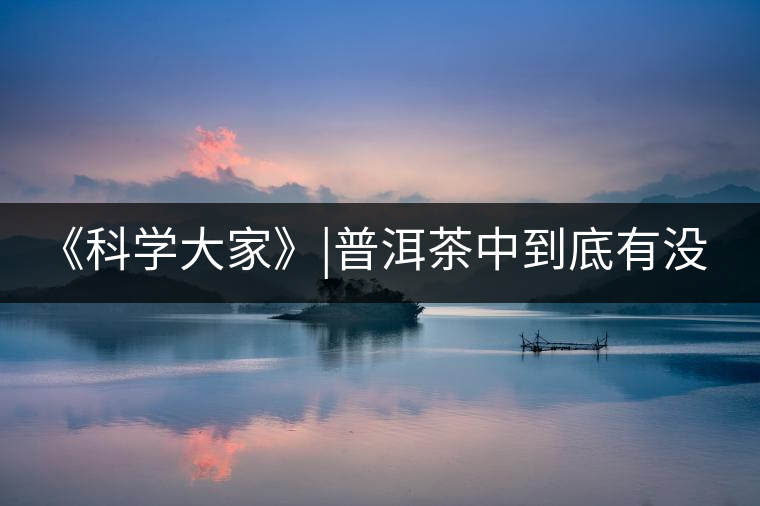 《科學(xué)大家》|普洱茶中到底有沒有致癌物黃曲霉素？