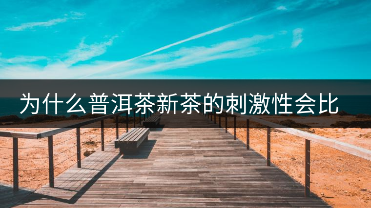 為什么普洱茶新茶的刺激性會(huì)比較大、猛烈呢？