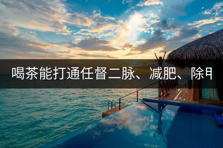 喝茶能打通任督二脈、減肥、除甲醛…關于茶的謠言,你信過幾條?