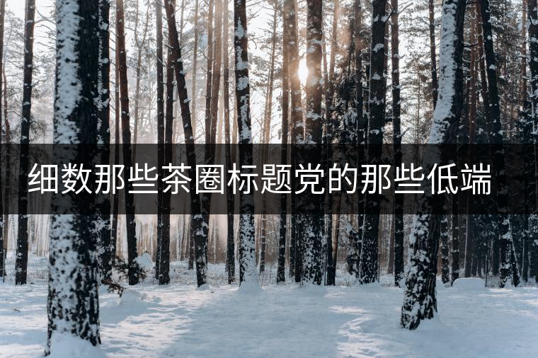 細(xì)數(shù)那些茶圈標(biāo)題黨的那些低端套路，還能撐多久？