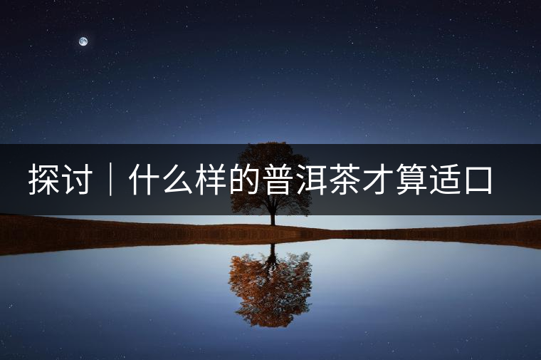 探討｜什么樣的普洱茶才算適口為珍？