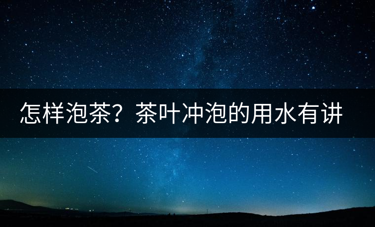 怎樣泡茶？茶葉沖泡的用水有講究嗎？