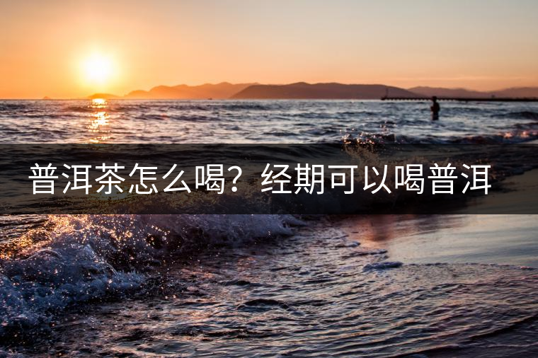 普洱茶怎么喝？經(jīng)期可以喝普洱茶嗎？