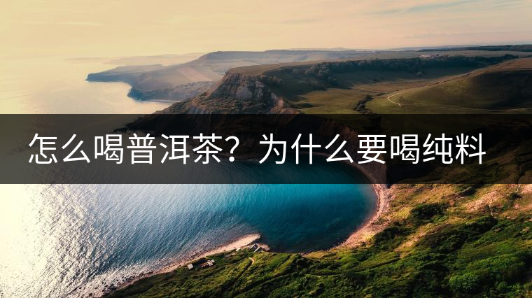 怎么喝普洱茶？為什么要喝純料普洱茶？