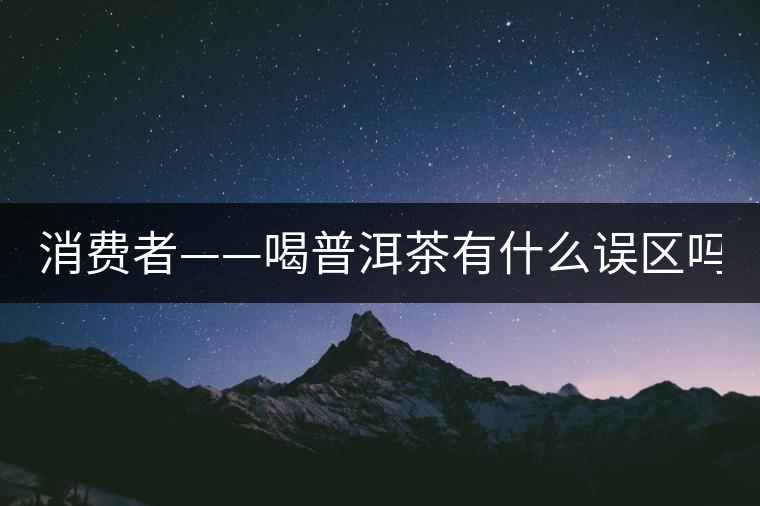 消費(fèi)者——喝普洱茶有什么誤區(qū)嗎？
