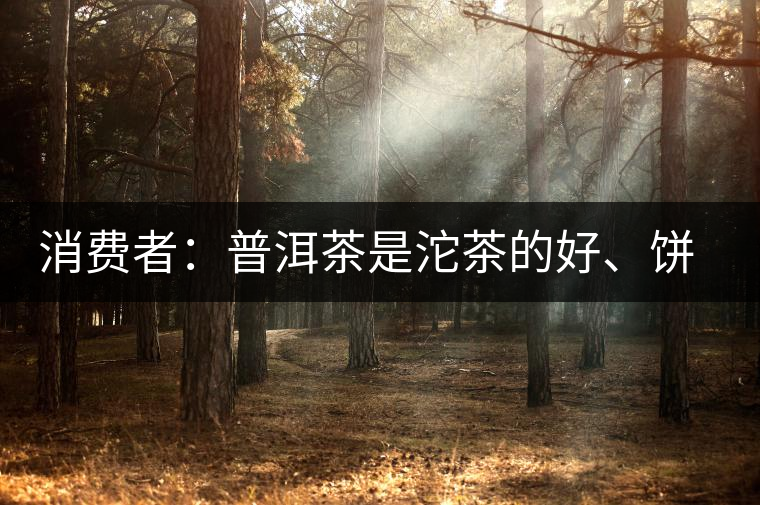 消費(fèi)者：普洱茶是沱茶的好、餅茶的好還是散裝的好？