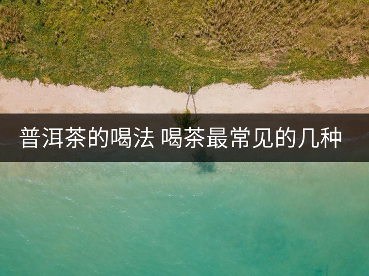 普洱茶的喝法 喝茶最常見的幾種誤區(qū)