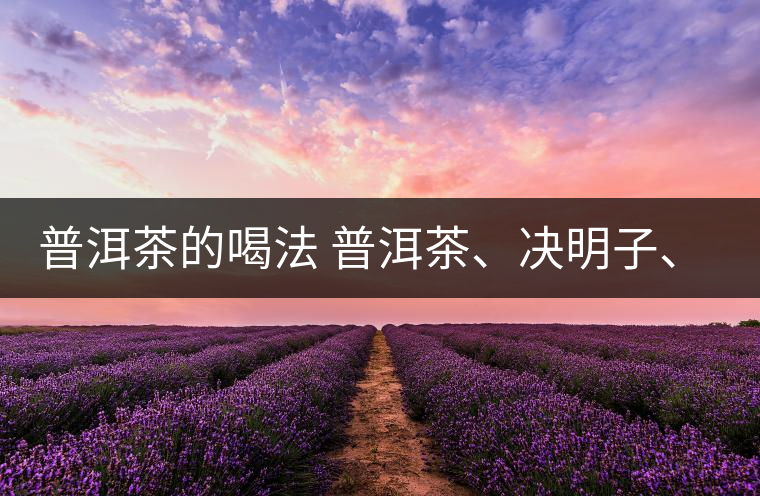 普洱茶的喝法 普洱茶、決明子、枸杞、可以一起喝嗎？