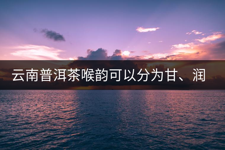 云南普洱茶喉韻可以分為甘、潤、燥