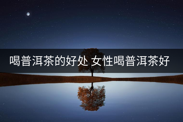 喝普洱茶的好處 女性喝普洱茶好嗎？