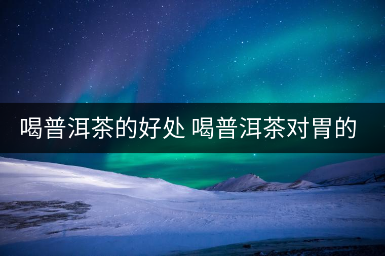 喝普洱茶的好處 喝普洱茶對(duì)胃的好處在哪？