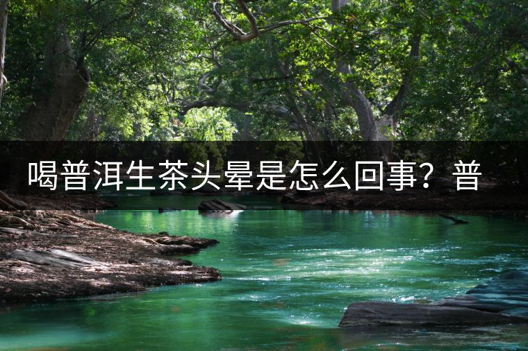 喝普洱生茶頭暈是怎么回事？普洱茶怎么喝？