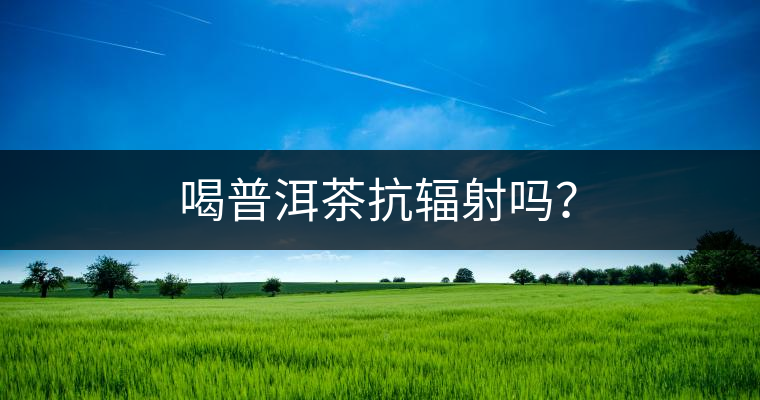 喝普洱茶抗輻射嗎？