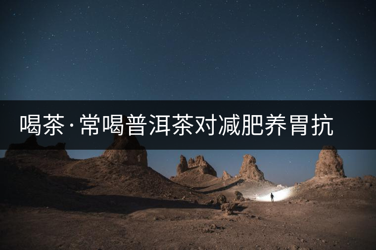 喝茶·常喝普洱茶對(duì)減肥養(yǎng)胃抗衰老有好處 喝茶·常喝普洱茶對(duì)減肥養(yǎng)胃抗衰老有好處