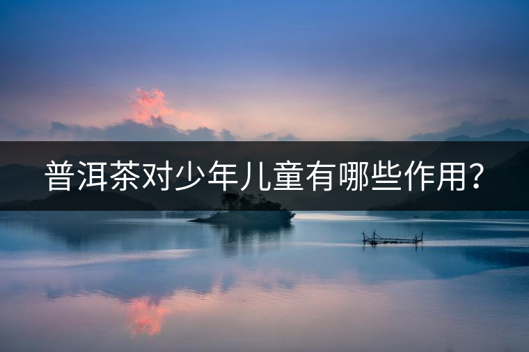 普洱茶對(duì)少年兒童有哪些作用？