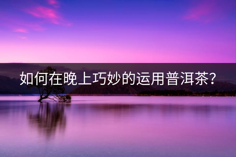 如何在晚上巧妙的運(yùn)用普洱茶？