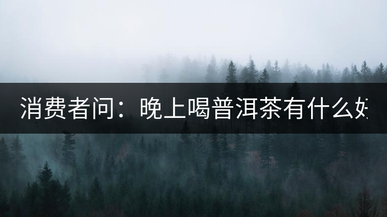消費(fèi)者問：晚上喝普洱茶有什么好處？